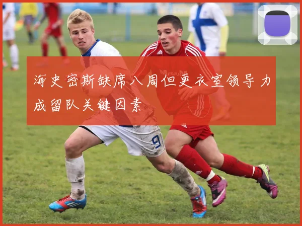 海史密斯缺席八周但更衣室领导力成留队关键因素